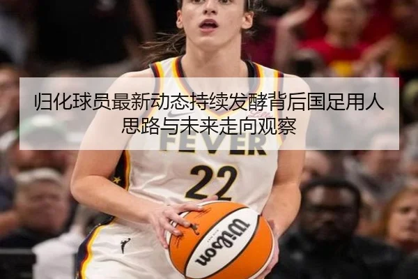 归化球员最新动态持续发酵背后国足用人思路与未来走向观察