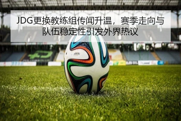 JDG更换教练组传闻升温，赛季走向与队伍稳定性引发外界热议 | bet365